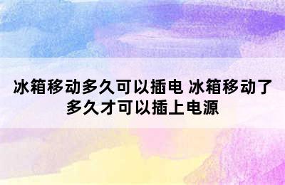 冰箱移动多久可以插电 冰箱移动了多久才可以插上电源